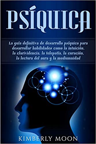 Psíquica: La guía definitiva de desarrollo psíquico para desarrollar habilidades como la intuición, la clarividencia, la telepatía, la curación, la lectura del aura y la mediumnidad by Kimberly Moon (Julio 21, 2019)