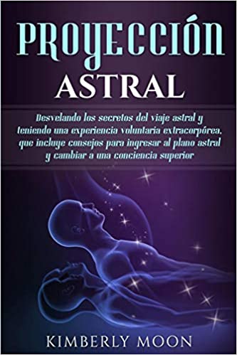 Proyección astral: Desvelando los secretos del viaje astral y teniendo una experiencia voluntaria extracorpórea, que incluye consejos para ingresar al ... a una conciencia superior by Kimberly Moon (Mayo 26, 2019)