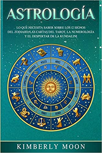 Astrología: Lo que necesita saber sobre los 12 signos del Zodiaco, las cartas del tarot, la numerología y el despertar de la kundalini by Kimberly Moon (Agosto 20, 2019)