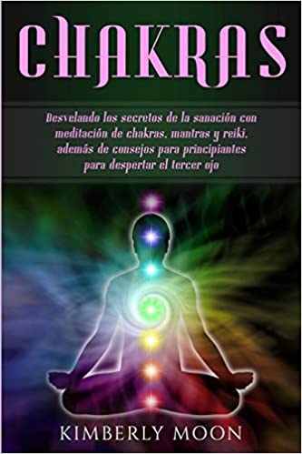 Chakras: Desvelando los secretos de la sanación con meditación de chakras, mantras y reiki, además de consejos para principiantes para despertar el tercer ojo by Kimberly Moon (Junio 22, 2019)