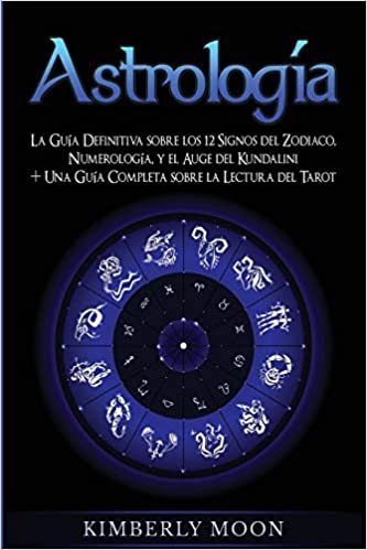 Astrología: La Guía Definitiva sobre los 12 Signos del Zodiaco, Numerología, y el Auge del Kundalini + Una Guía Completa sobre la Lectura del Tarot by Kimberly Moon (Marzo 15, 2020)