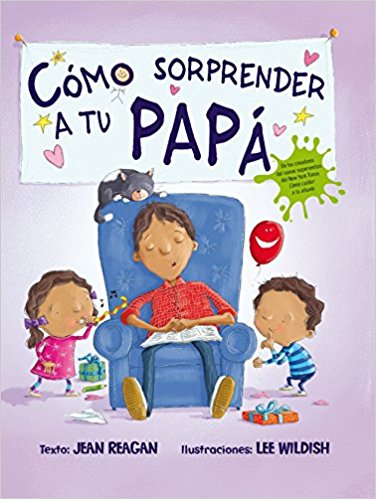 Cómo sorprender a tu papá by Jean Reagan,‎ Lee Wildish (Febrero 28, 2018) - libros en español - librosinespanol.com 